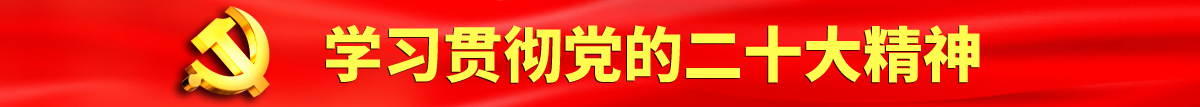 国产操逼粉嫩AV认真学习贯彻落实党的二十大会议精神